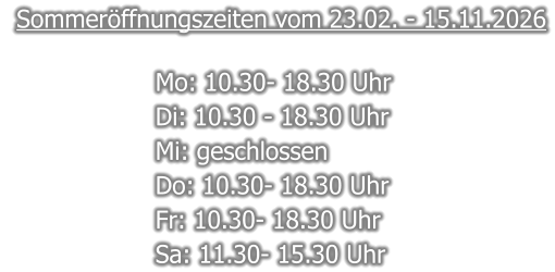 Sommeröffnungszeiten vom 23.02. - 15.11.2026  Mo: 10.30- 18.30 Uhr  Di: 10.30 - 18.30 Uhr  Mi: geschlossen Do: 10.30- 18.30 Uhr  Fr: 10.30- 18.30 Uhr  Sa: 11.30- 15.30 Uhr